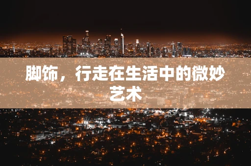 脚饰，行走在生活中的微妙艺术