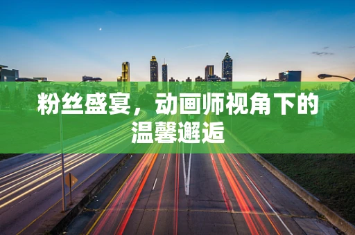 粉丝盛宴，动画师视角下的温馨邂逅