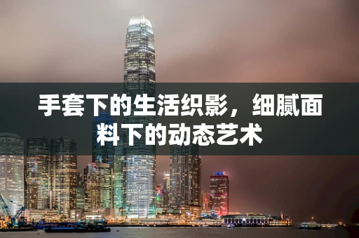 手套下的生活织影，细腻面料下的动态艺术