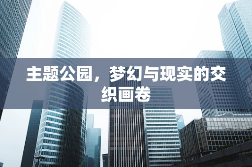 主题公园，梦幻与现实的交织画卷
