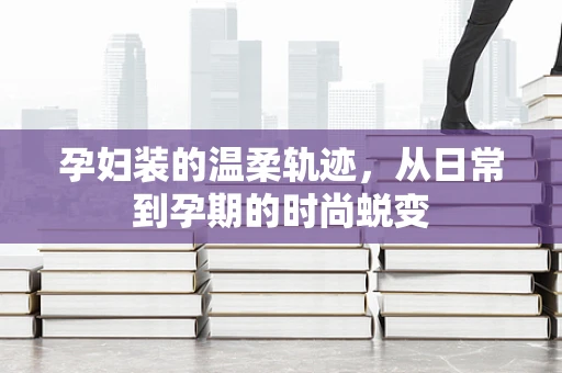 孕妇装的温柔轨迹，从日常到孕期的时尚蜕变