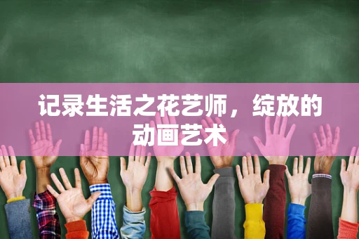 记录生活之花艺师，绽放的动画艺术