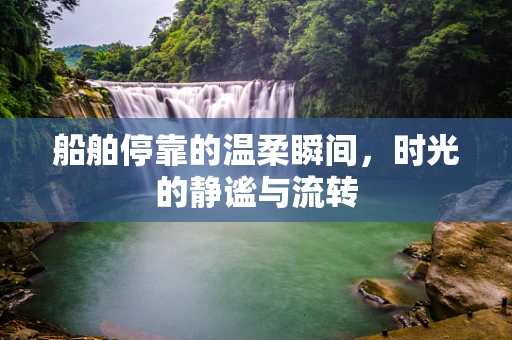 船舶停靠的温柔瞬间，时光的静谧与流转
