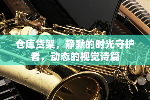仓库货架，静默的时光守护者，动态的视觉诗篇