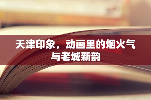 天津印象，动画里的烟火气与老城新韵