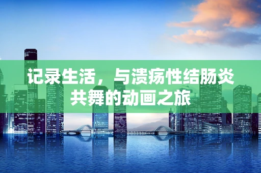 记录生活，与溃疡性结肠炎共舞的动画之旅