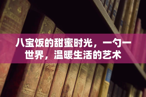 八宝饭的甜蜜时光，一勺一世界，温暖生活的艺术