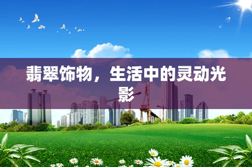 翡翠饰物，生活中的灵动光影