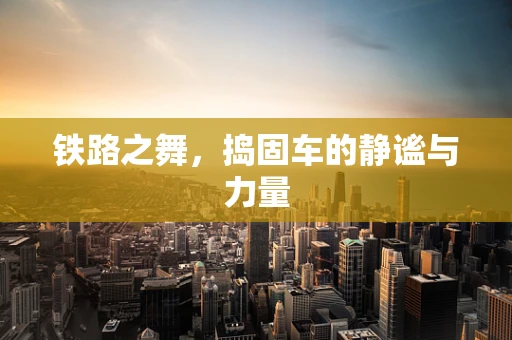 铁路之舞，捣固车的静谧与力量
