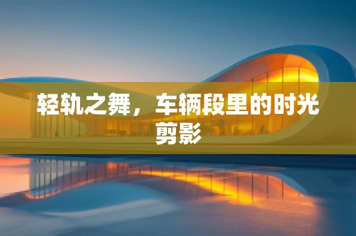 轻轨之舞，车辆段里的时光剪影