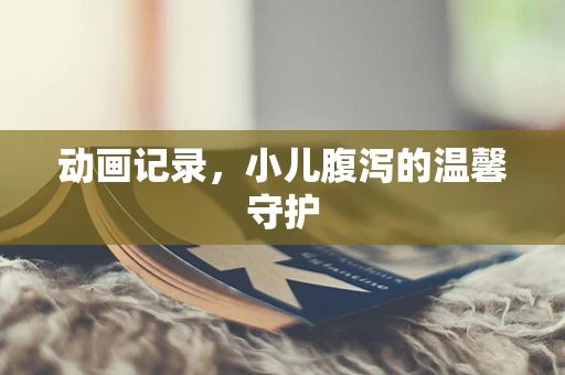 动画记录，小儿腹泻的温馨守护
