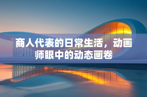 商人代表的日常生活，动画师眼中的动态画卷