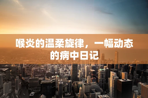喉炎的温柔旋律，一幅动态的病中日记