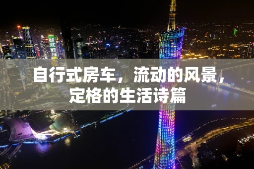 自行式房车，流动的风景，定格的生活诗篇