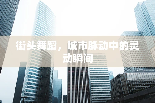 街头舞蹈，城市脉动中的灵动瞬间