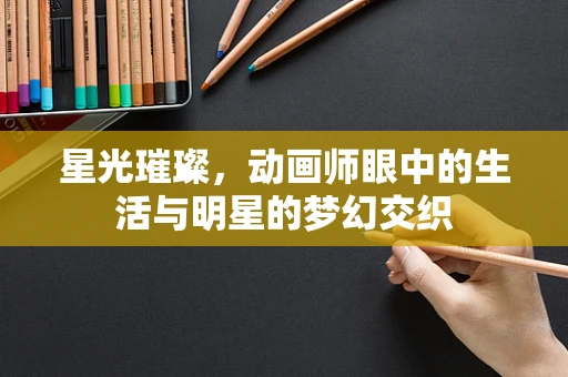星光璀璨，动画师眼中的生活与明星的梦幻交织