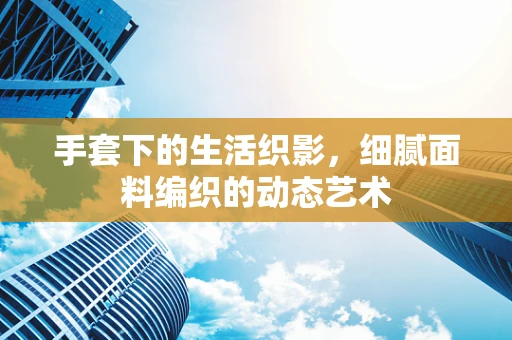 手套下的生活织影，细腻面料编织的动态艺术