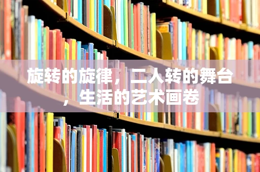 旋转的旋律，二人转的舞台，生活的艺术画卷