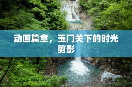 动画篇章，玉门关下的时光剪影