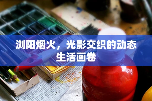浏阳烟火，光影交织的动态生活画卷