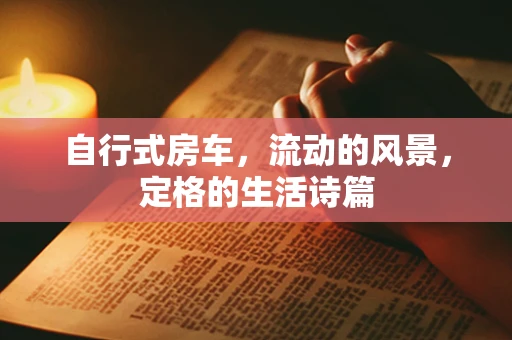 自行式房车，流动的风景，定格的生活诗篇