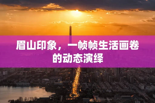 眉山印象，一帧帧生活画卷的动态演绎