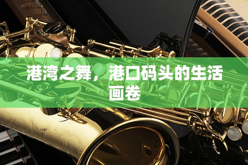 港湾之舞，港口码头的生活画卷