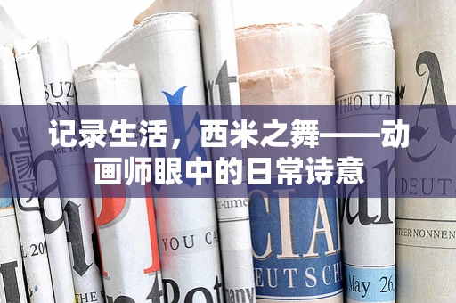 记录生活，西米之舞——动画师眼中的日常诗意