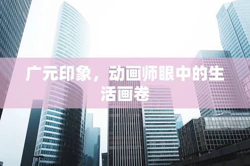 广元印象，动画师眼中的生活画卷
