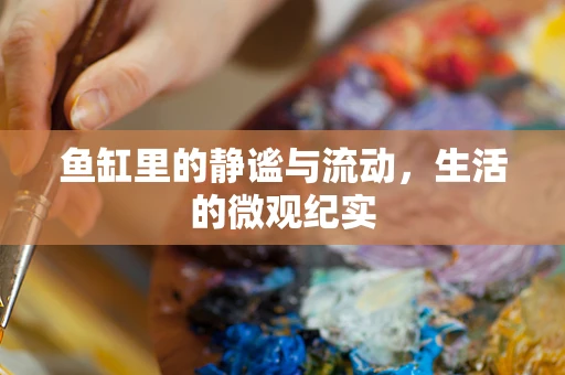 鱼缸里的静谧与流动，生活的微观纪实