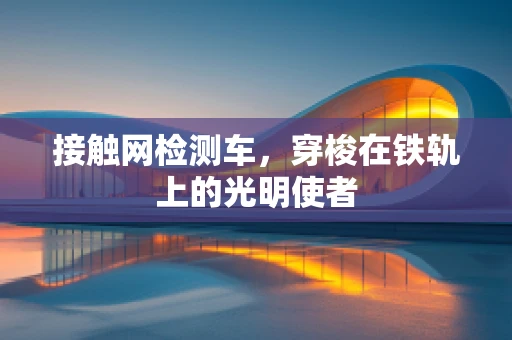 接触网检测车，穿梭在铁轨上的光明使者