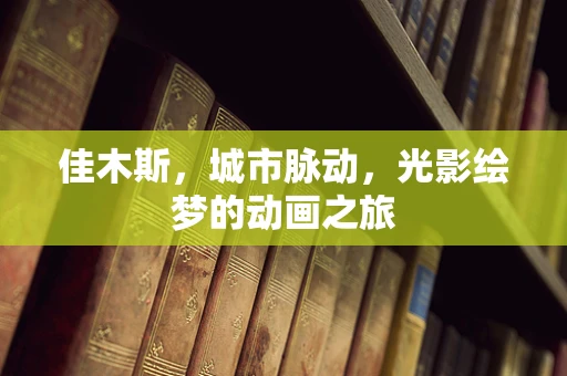 佳木斯，城市脉动，光影绘梦的动画之旅