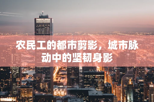 农民工的都市剪影，城市脉动中的坚韧身影