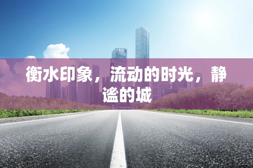 衡水印象，流动的时光，静谧的城