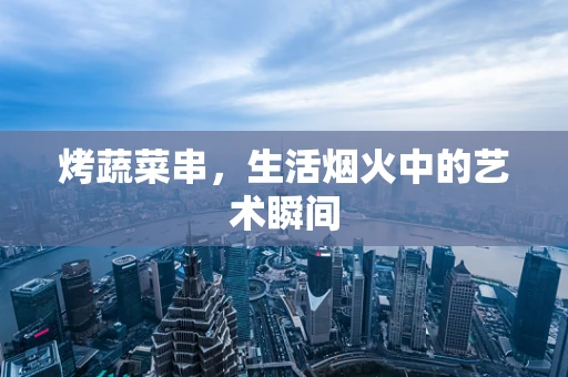 烤蔬菜串，生活烟火中的艺术瞬间