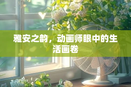 雅安之韵，动画师眼中的生活画卷