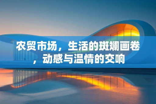 农贸市场，生活的斑斓画卷，动感与温情的交响