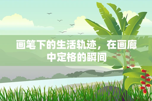 画笔下的生活轨迹，在画廊中定格的瞬间
