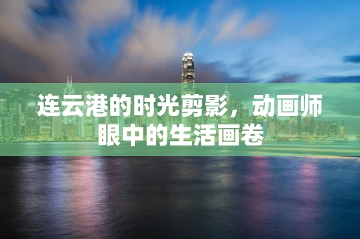 连云港的时光剪影，动画师眼中的生活画卷