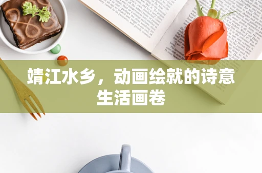 靖江水乡，动画绘就的诗意生活画卷