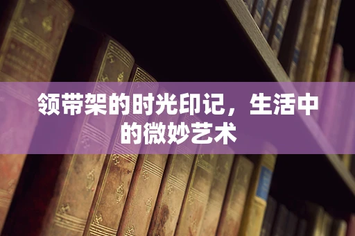 领带架的时光印记，生活中的微妙艺术