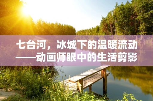 七台河，冰城下的温暖流动——动画师眼中的生活剪影