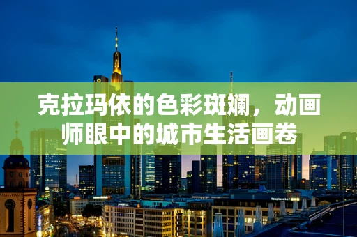 克拉玛依的色彩斑斓，动画师眼中的城市生活画卷
