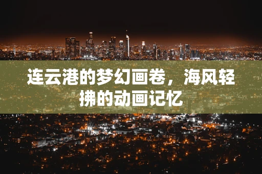 连云港的梦幻画卷，海风轻拂的动画记忆
