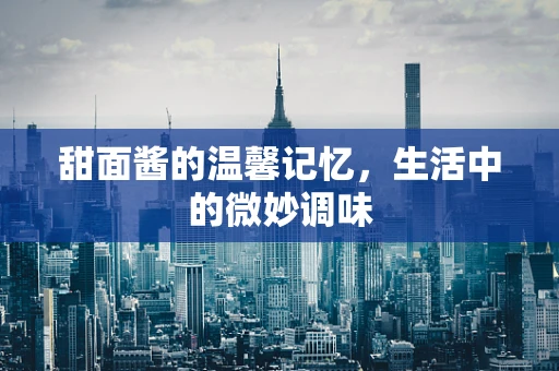 甜面酱的温馨记忆，生活中的微妙调味