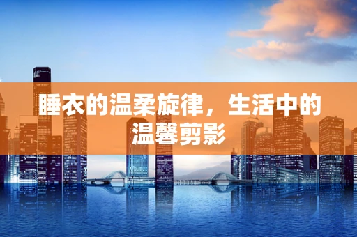 睡衣的温柔旋律，生活中的温馨剪影