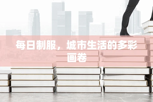 每日制服，城市生活的多彩画卷