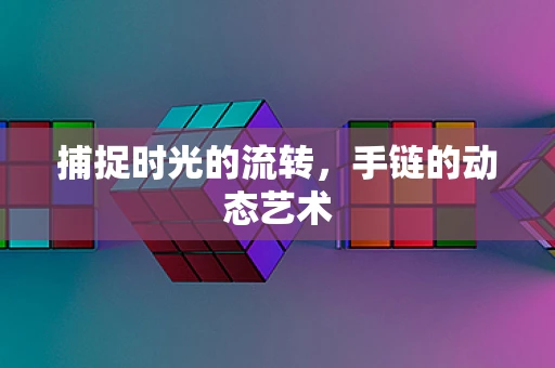 捕捉时光的流转，手链的动态艺术