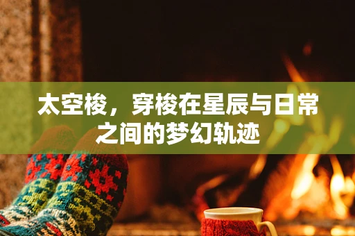 太空梭，穿梭在星辰与日常之间的梦幻轨迹