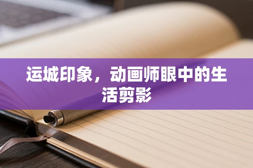 运城印象，动画师眼中的生活剪影